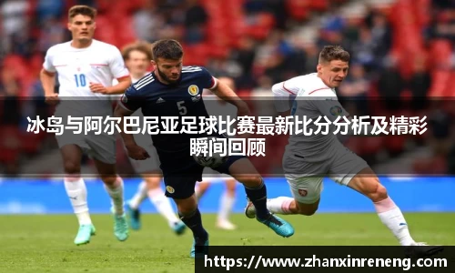 冰岛与阿尔巴尼亚足球比赛最新比分分析及精彩瞬间回顾